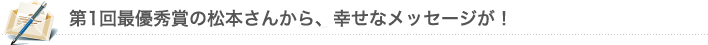 第1回最優秀賞の松本さんから、幸せなメッセージが！