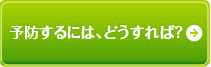 予防するには、どうすれば？