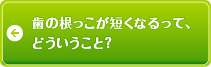 歯の根っこが短くなるって、どういうこと？