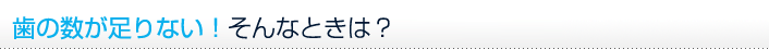 歯の数が足りない！ そんなときは？