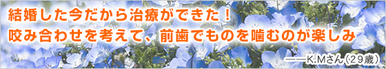 結婚した今だから治療ができた！かみ合わせを考えて、前歯でものを咬むのが楽しみ