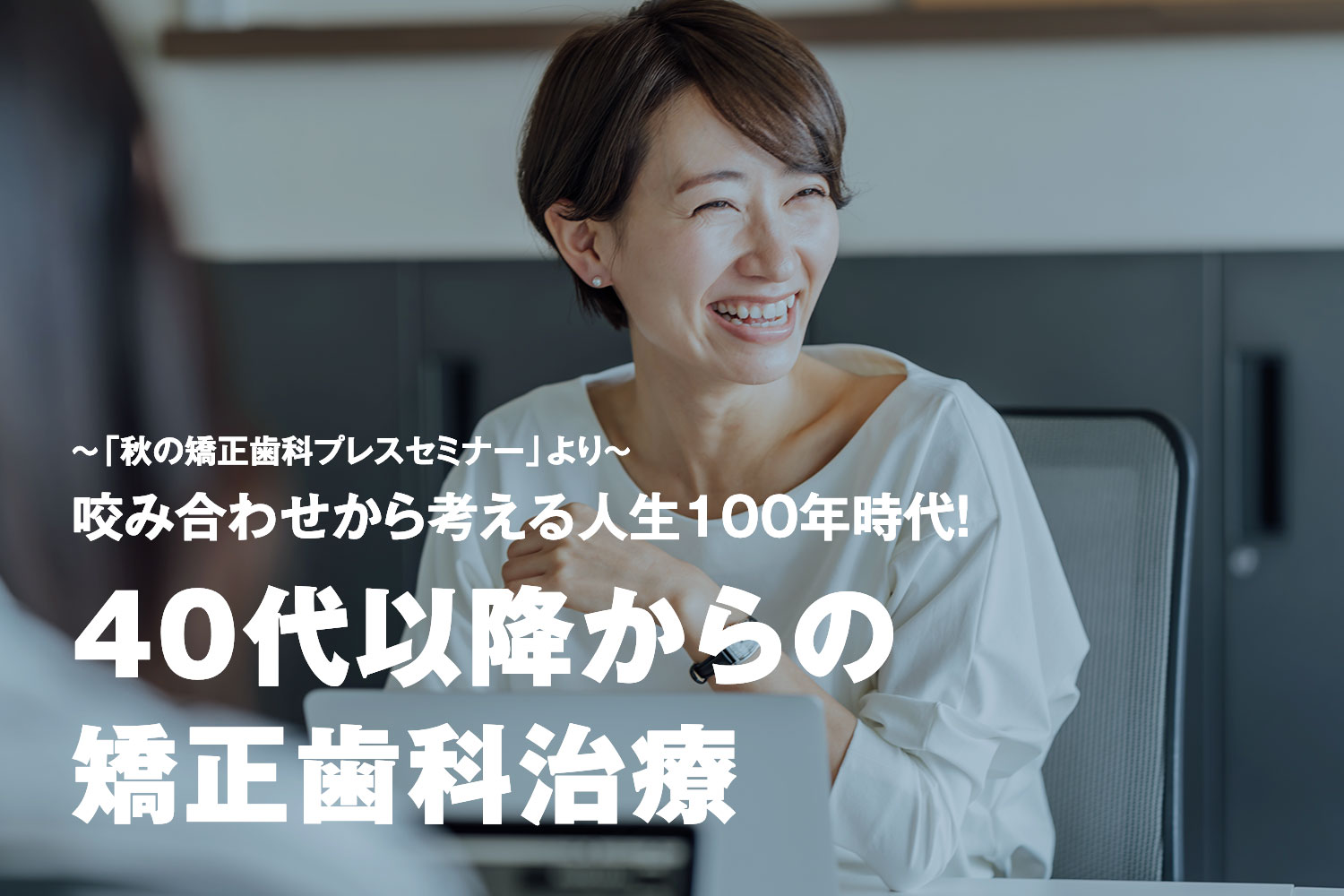 〜「秋の矯正歯科プレスセミナー」より 〜咬み合わせから考える人生100年時代！ 40代以降からの矯正歯科治療